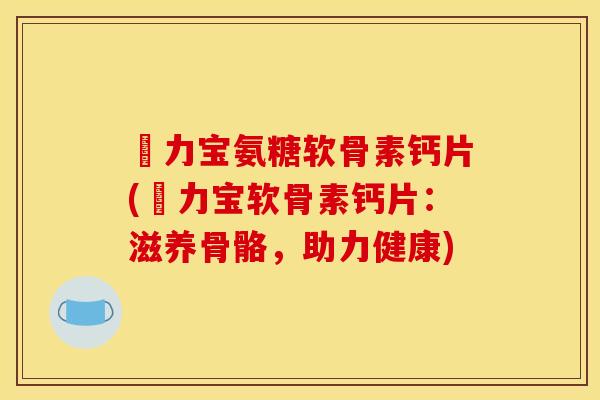 傦力宝氨糖软骨素钙片(傦力宝软骨素钙片：滋养骨骼，助力健康)