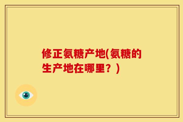 修正氨糖产地(氨糖的生产地在哪里？)