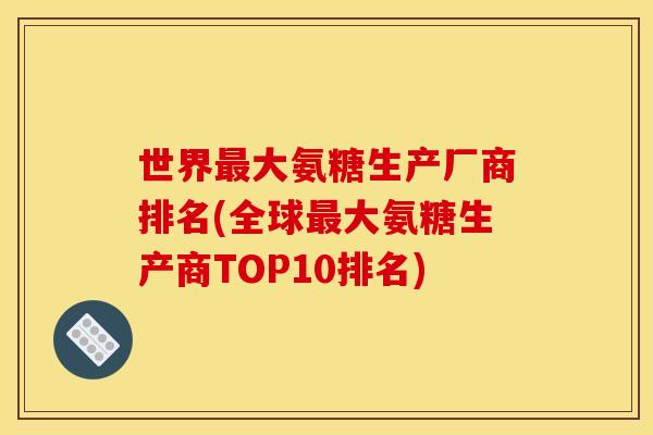世界大氨糖生产厂商排名(全球大氨糖生产商TOP10排名)