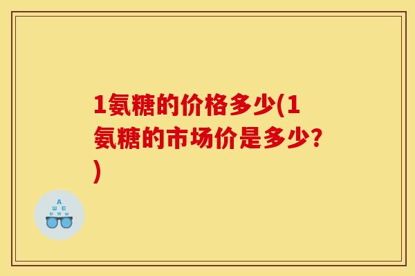 1氨糖的价格多少(1氨糖的市场价是多少？)