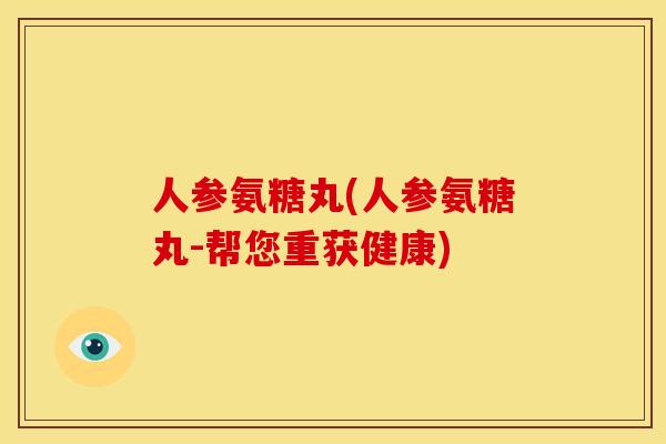 人参氨糖丸(人参氨糖丸-帮您重获健康) 人参氨糖丸(人参氨糖丸-帮您重获健康)