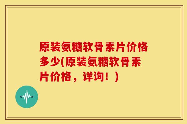 原装氨糖软骨素片价格多少(原装氨糖软骨素片价格,详询!) 原装氨糖软骨素片价格多少(原装氨糖软骨素片价格,详询!)