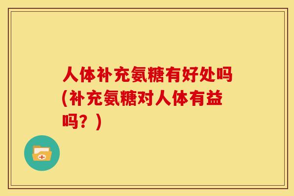 人体补充氨糖有好处吗(补充氨糖对人体有益吗?) 人体补充氨糖有好处吗(补充氨糖对人体有益吗?)