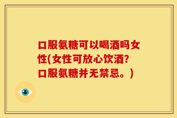 口服氨糖可以喝酒吗女性(女性可放心饮酒?口服氨糖并无禁忌。) 口服氨糖可以喝酒吗女性(女性可放心饮酒?口服氨糖并无禁忌。)