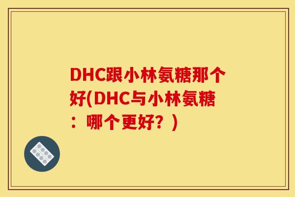 DHC跟小林氨糖那个好(DHC与小林氨糖:哪个更好?) DHC跟小林氨糖那个好(DHC与小林氨糖:哪个更好?)