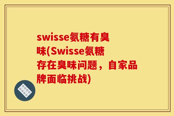 swisse氨糖有臭味(Swisse氨糖存在臭味问题,自家品牌面临挑战) swisse氨糖有臭味(Swisse氨糖存在臭味问题,自家品牌面临挑战)