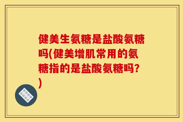 健美生氨糖是盐酸氨糖吗(健美增肌常用的氨糖指的是盐酸氨糖吗?) 健美生氨糖是盐酸氨糖吗(健美增肌常用的氨糖指的是盐酸氨糖吗?)