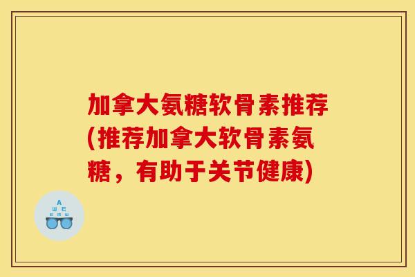 加拿大氨糖软骨素推荐(推荐加拿大软骨素氨糖,有助于关节健康) 加拿大氨糖软骨素推荐(推荐加拿大软骨素氨糖,有助于关节健康)