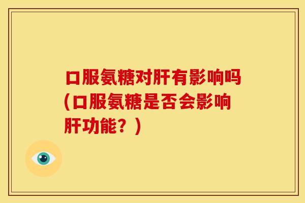 口服氨糖对有影响吗(口服氨糖是否会影响功能?) 口服氨糖对有影响吗(口服氨糖是否会影响功能?)