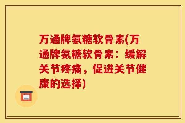 万通牌氨糖软骨素(万通牌氨糖软骨素:缓解关节,促进关节健康的选择) 万通牌氨糖软骨素(万通牌氨糖软骨素:缓解关节,促进关节健康的选择)