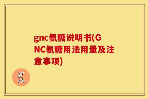 gnc氨糖说明书(GNC氨糖用法用量及注意事项)