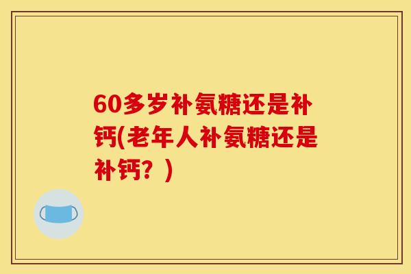 60多岁补氨糖还是补钙(老年人补氨糖还是补钙?) 60多岁补氨糖还是补钙(老年人补氨糖还是补钙?)