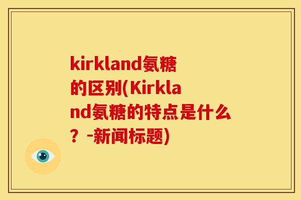 kirkland氨糖的区别(Kirkland氨糖的特点是什么?-新闻标题) kirkland氨糖的区别(Kirkland氨糖的特点是什么?-新闻标题)