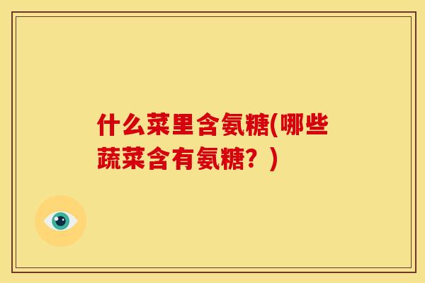 什么菜里含氨糖(哪些蔬菜含有氨糖？)