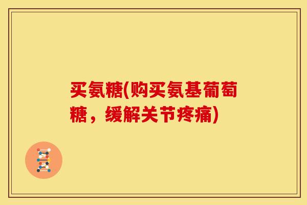 买氨糖(购买氨基葡萄糖,缓解关节) 买氨糖(购买氨基葡萄糖,缓解关节)