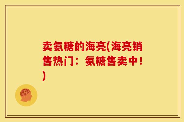 卖氨糖的海亮(海亮销售热门：氨糖售卖中！)