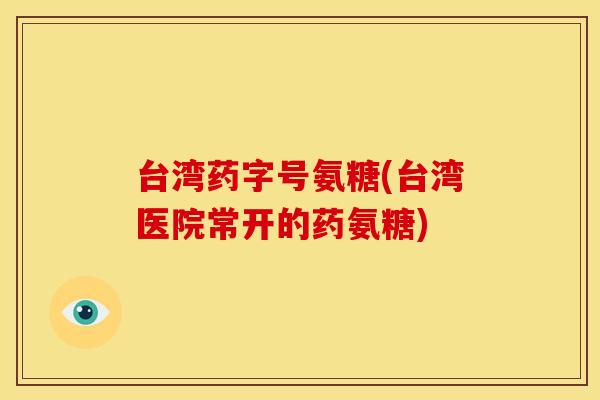 台湾药字号氨糖(台湾医院常开的药氨糖)