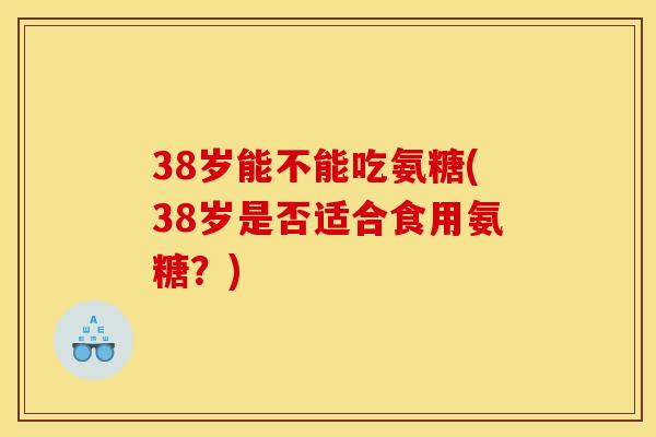 38岁能不能吃氨糖(38岁是否适合食用氨糖?) 38岁能不能吃氨糖(38岁是否适合食用氨糖?)