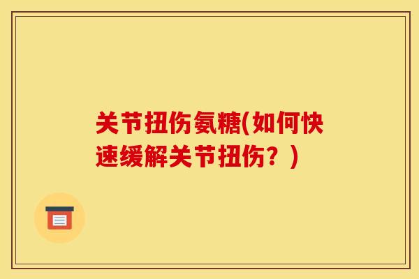 关节扭伤氨糖(如何快速缓解关节扭伤？)