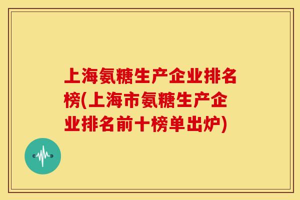 上海氨糖生产企业排名榜(上海市氨糖生产企业排名前十榜单出炉)