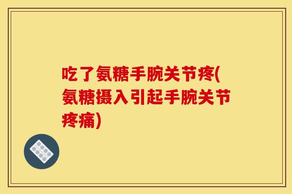 吃了氨糖手腕关节疼(氨糖摄入引起手腕关节) 吃了氨糖手腕关节疼(氨糖摄入引起手腕关节)