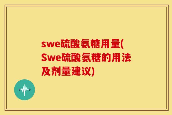 swe硫酸氨糖用量(Swe硫酸氨糖的用法及剂量建议) swe硫酸氨糖用量(Swe硫酸氨糖的用法及剂量建议)