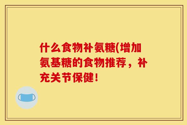 什么食物补氨糖(增加氨基糖的食物推荐，补充关节保健！