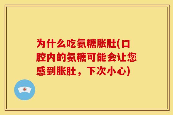 为什么吃氨糖胀肚(口腔内的氨糖可能会让您感到胀肚，下次小心)