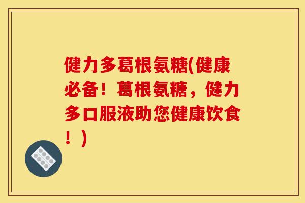 健力多葛根氨糖(健康必备！葛根氨糖，健力多口服液助您健康饮食！)