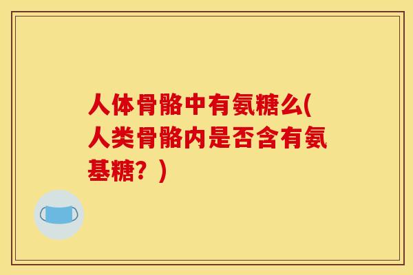 人体骨骼中有氨糖么(人类骨骼内是否含有氨基糖?) 人体骨骼中有氨糖么(人类骨骼内是否含有氨基糖?)