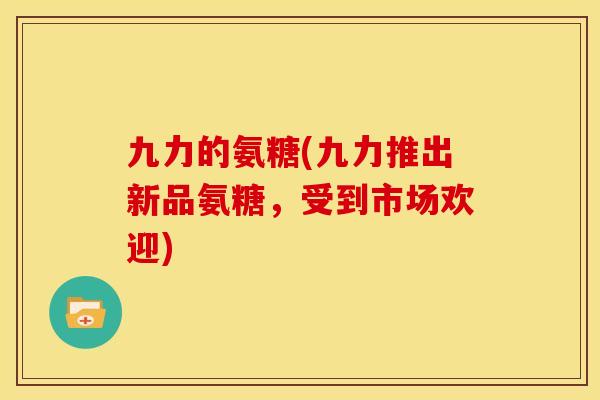 九力的氨糖(九力推出新品氨糖,受到市场欢迎) 九力的氨糖(九力推出新品氨糖,受到市场欢迎)