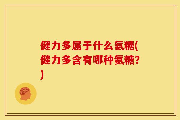 健力多属于什么氨糖(健力多含有哪种氨糖？)