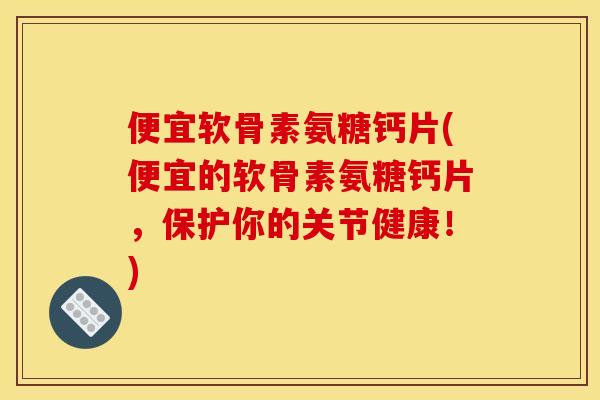 便宜软骨素氨糖钙片(便宜的软骨素氨糖钙片,保护你的关节健康!) 便宜软骨素氨糖钙片(便宜的软骨素氨糖钙片,保护你的关节健康!)