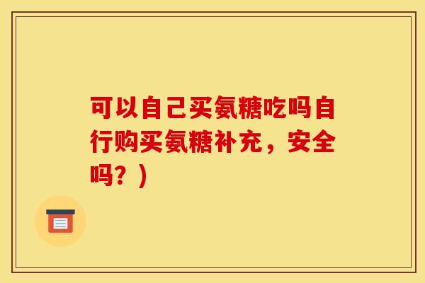 可以自己买氨糖吃吗自行购买氨糖补充,安全吗?) 可以自己买氨糖吃吗自行购买氨糖补充,安全吗?)