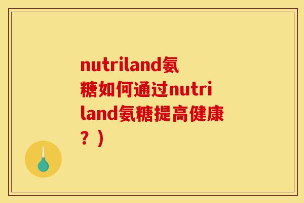 nutriland氨糖如何通过nutriland氨糖提高健康?) nutriland氨糖如何通过nutriland氨糖提高健康?)