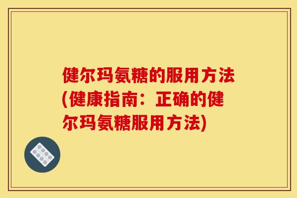 健尔玛氨糖的服用方法(健康指南:正确的健尔玛氨糖服用方法) 健尔玛氨糖的服用方法(健康指南:正确的健尔玛氨糖服用方法)