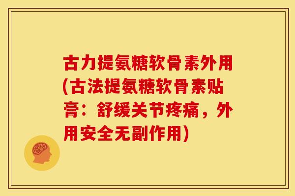 古力提氨糖软骨素外用(古法提氨糖软骨素贴膏:舒缓关节,外用安全无副作用) 古力提氨糖软骨素外用(古法提氨糖软骨素贴膏:舒缓关节,外用安全无副作用)