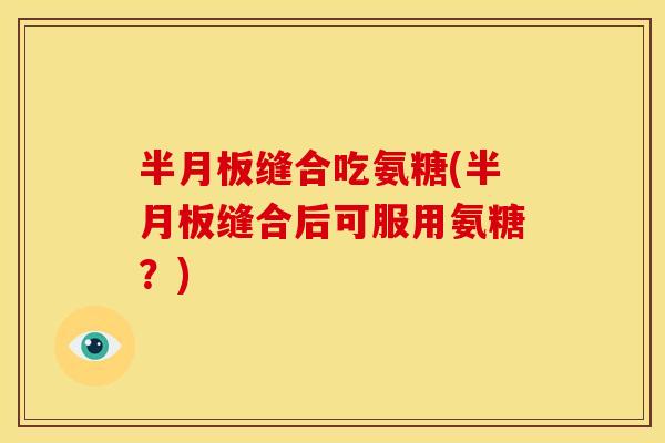缝合吃氨糖(缝合后可服用氨糖?) 缝合吃氨糖(缝合后可服用氨糖?)