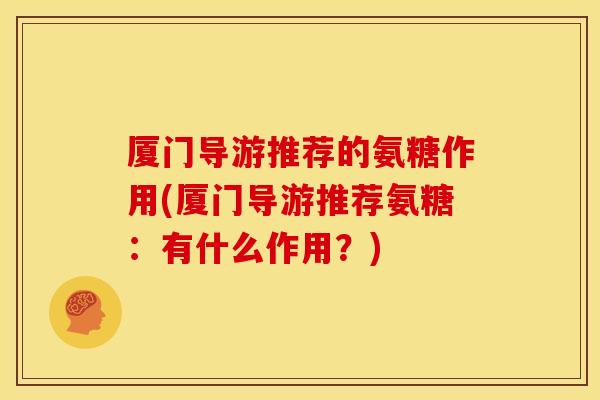 厦门导游推荐的氨糖作用(厦门导游推荐氨糖:有什么作用?) 厦门导游推荐的氨糖作用(厦门导游推荐氨糖:有什么作用?)