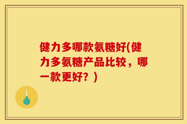 健力多哪款氨糖好(健力多氨糖产品比较,哪一款更好?) 健力多哪款氨糖好(健力多氨糖产品比较,哪一款更好?)