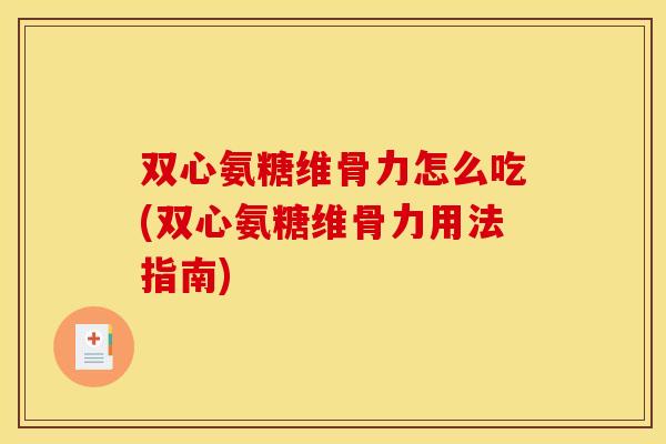 双心氨糖维骨力怎么吃(双心氨糖维骨力用法指南) 双心氨糖维骨力怎么吃(双心氨糖维骨力用法指南)