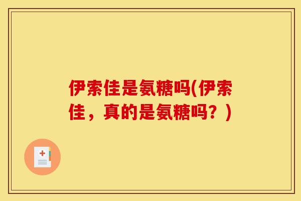伊索佳是氨糖吗(伊索佳,真的是氨糖吗?) 伊索佳是氨糖吗(伊索佳,真的是氨糖吗?)