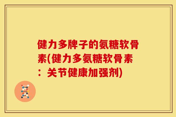 健力多牌子的氨糖软骨素(健力多氨糖软骨素:关节健康加强剂) 健力多牌子的氨糖软骨素(健力多氨糖软骨素:关节健康加强剂)