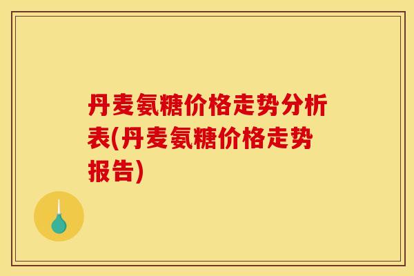 丹麦氨糖价格走势分析表(丹麦氨糖价格走势报告)