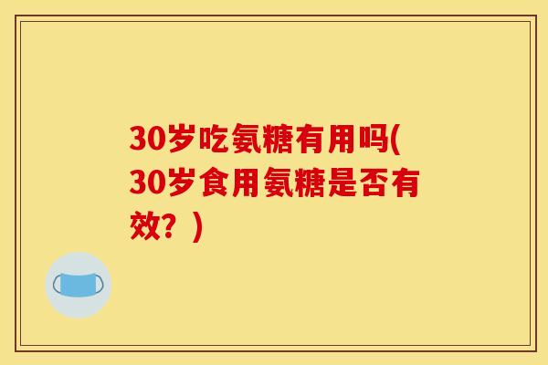 30岁吃氨糖有用吗(30岁食用氨糖是否有效?) 30岁吃氨糖有用吗(30岁食用氨糖是否有效?)