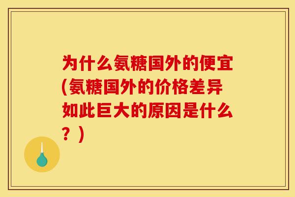 为什么氨糖国外的便宜(氨糖国外的价格差异如此巨大的原因是什么？)