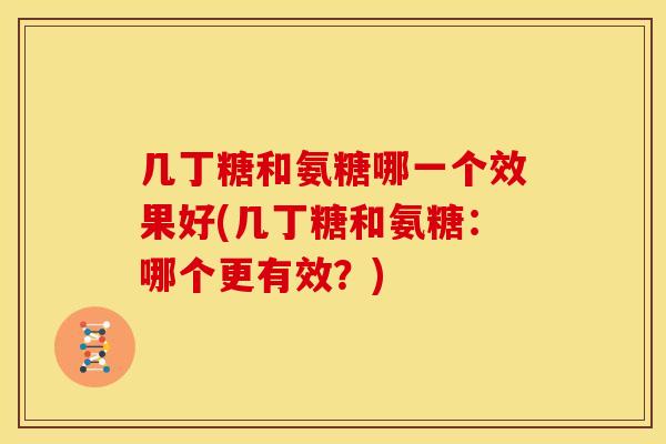 几丁糖和氨糖哪一个效果好(几丁糖和氨糖：哪个更有效？)