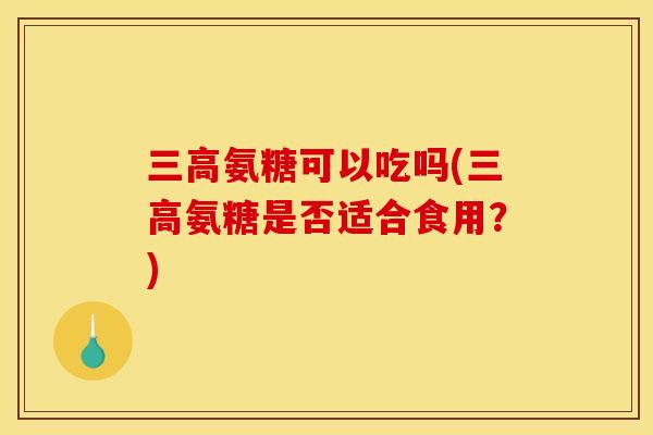 氨糖可以吃吗(氨糖是否适合食用？)