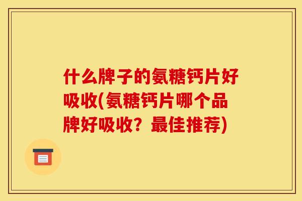 什么牌子的氨糖钙片好吸收(氨糖钙片哪个品牌好吸收？佳推荐)