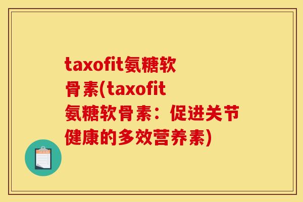 taxofit氨糖软骨素(taxofit氨糖软骨素：促进关节健康的多效营养素)